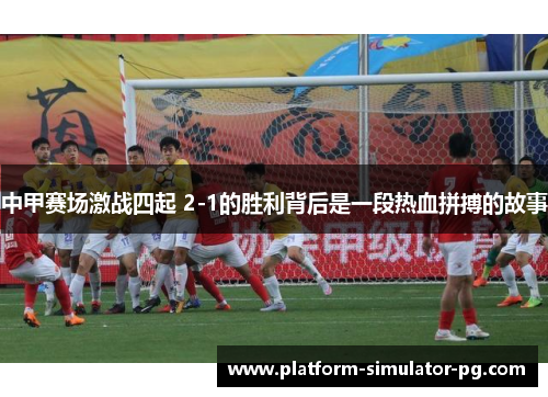 中甲赛场激战四起 2-1的胜利背后是一段热血拼搏的故事