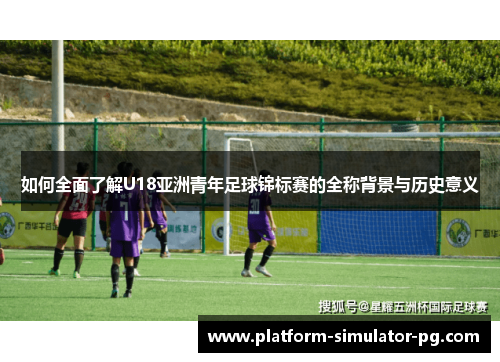 如何全面了解U18亚洲青年足球锦标赛的全称背景与历史意义