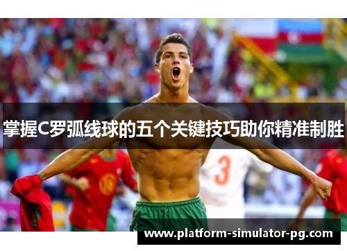 掌握C罗弧线球的五个关键技巧助你精准制胜 掌握C罗弧线球的五个关键技巧助你精准制胜