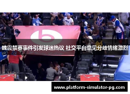 魏震禁赛事件引发球迷热议 社交平台意见分歧情绪激烈