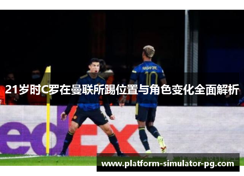 21岁时C罗在曼联所踢位置与角色变化全面解析