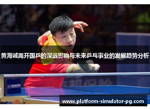 黄海诚离开国乒的深远影响与未来乒乓事业的发展趋势分析
