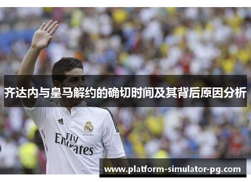 齐达内与皇马解约的确切时间及其背后原因分析