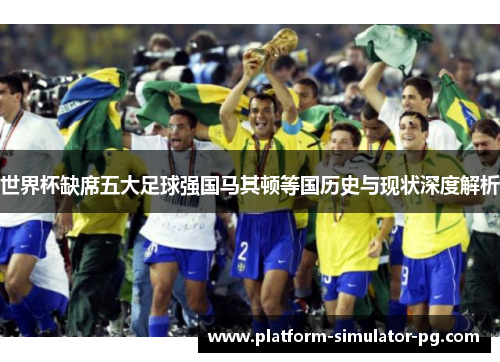 世界杯缺席五大足球强国马其顿等国历史与现状深度解析