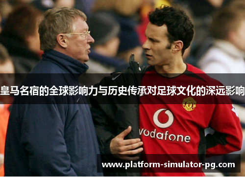 皇马名宿的全球影响力与历史传承对足球文化的深远影响