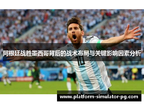 阿根廷战胜墨西哥背后的战术布局与关键影响因素分析 阿根廷战胜墨西哥背后的战术布局与关键影响因素分析