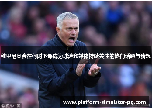 穆里尼奥会在何时下课成为球迷和媒体持续关注的热门话题与猜想 穆里尼奥会在何时下课成为球迷和媒体持续关注的热门话题与猜想
