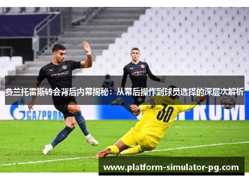 费兰托雷斯转会背后内幕揭秘：从幕后操作到球员选择的深层次解析