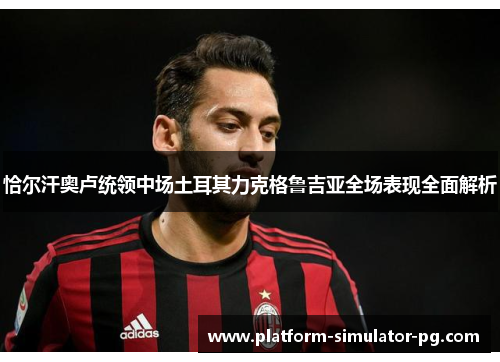 恰尔汗奥卢统领中场土耳其力克格鲁吉亚全场表现全面解析 恰尔汗奥卢统领中场土耳其力克格鲁吉亚全场表现全面解析