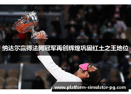 纳达尔赢得法网冠军再创辉煌巩固红土之王地位