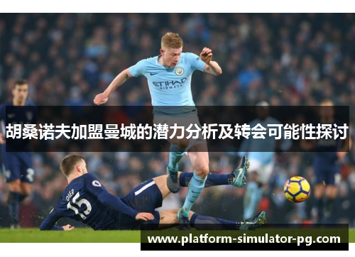 胡桑诺夫加盟曼城的潜力分析及转会可能性探讨