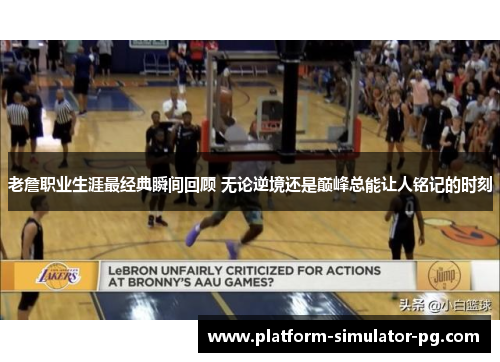 老詹职业生涯最经典瞬间回顾 无论逆境还是巅峰总能让人铭记的时刻