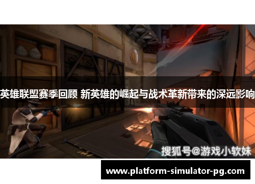 英雄联盟赛季回顾 新英雄的崛起与战术革新带来的深远影响