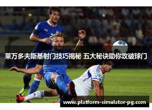 莱万多夫斯基射门技巧揭秘 五大秘诀助你攻破球门 莱万多夫斯基射门技巧揭秘 五大秘诀助你攻破球门