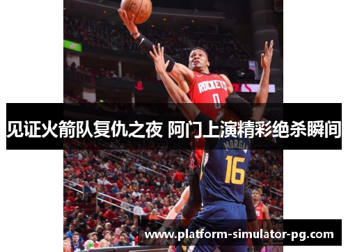 见证火箭队复仇之夜 阿门上演精彩绝杀瞬间 见证火箭队复仇之夜 阿门上演精彩绝杀瞬间