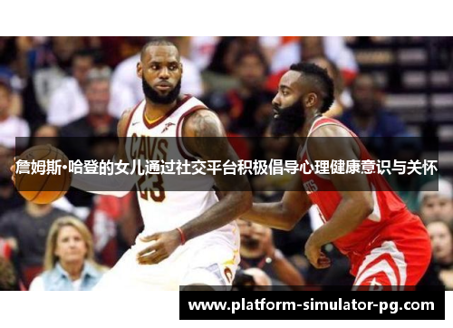 詹姆斯·哈登的女儿通过社交平台积极倡导心理健康意识与关怀