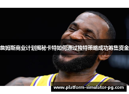 詹姆斯商业计划揭秘卡特如何通过独特策略成功筹集资金 詹姆斯商业计划揭秘卡特如何通过独特策略成功筹集资金