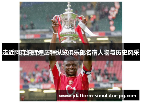 走近阿森纳辉煌历程纵览俱乐部名宿人物与历史风采