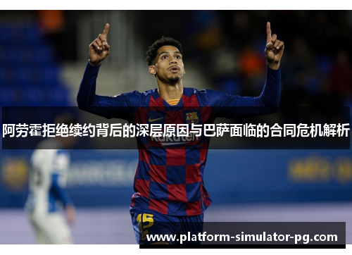 阿劳霍拒绝续约背后的深层原因与巴萨面临的合同危机解析 阿劳霍拒绝续约背后的深层原因与巴萨面临的合同危机解析
