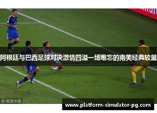 阿根廷与巴西足球对决激情四溢一场难忘的南美经典较量 阿根廷与巴西足球对决激情四溢一场难忘的南美经典较量