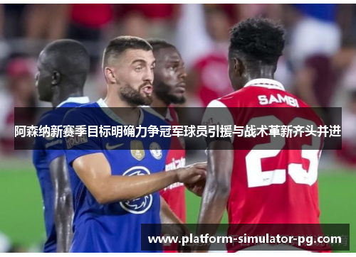 阿森纳新赛季目标明确力争冠军球员引援与战术革新齐头并进
