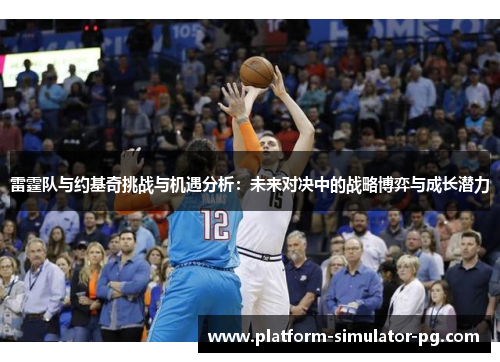 雷霆队与约基奇挑战与机遇分析:未来对决中的战略博弈与成长潜力 雷霆队与约基奇挑战与机遇分析:未来对决中的战略博弈与成长潜力