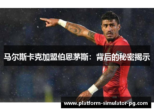 马尔斯卡克加盟伯恩茅斯:背后的秘密揭示 马尔斯卡克加盟伯恩茅斯:背后的秘密揭示