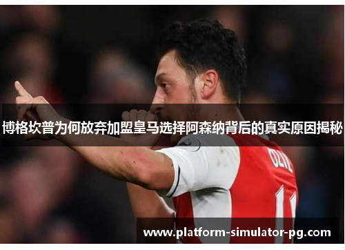 博格坎普为何放弃加盟皇马选择阿森纳背后的真实原因揭秘