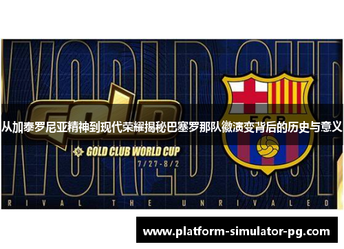 从加泰罗尼亚精神到现代荣耀揭秘巴塞罗那队徽演变背后的历史与意义