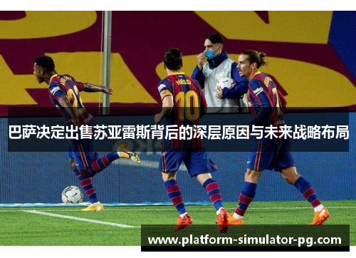 巴萨决定出售苏亚雷斯背后的深层原因与未来战略布局