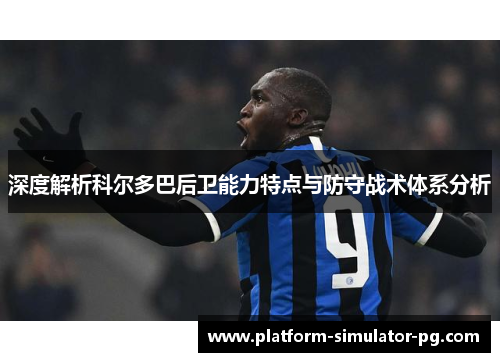 深度解析科尔多巴后卫能力特点与防守战术体系分析