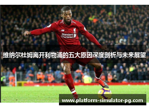 维纳尔杜姆离开利物浦的五大原因深度剖析与未来展望 维纳尔杜姆离开利物浦的五大原因深度剖析与未来展望