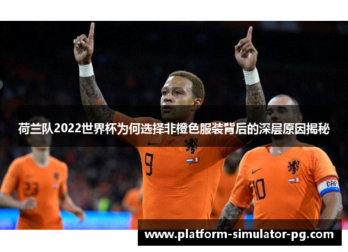 荷兰队2022世界杯为何选择非橙色服装背后的深层原因揭秘 荷兰队2022世界杯为何选择非橙色服装背后的深层原因揭秘