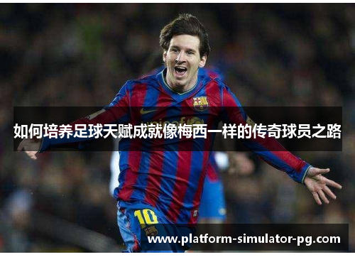 如何培养足球天赋成就像梅西一样的传奇球员之路