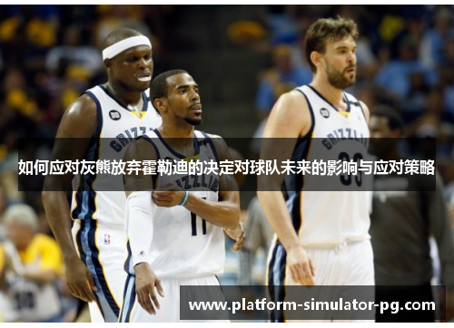 如何应对灰熊放弃霍勒迪的决定对球队未来的影响与应对策略