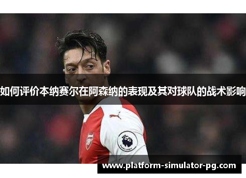 如何评价本纳赛尔在阿森纳的表现及其对球队的战术影响