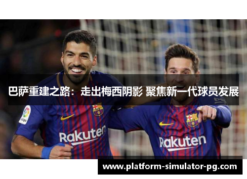 巴萨重建之路：走出梅西阴影 聚焦新一代球员发展