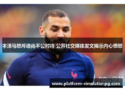本泽马怒斥德尚不公对待 公开社交媒体发文揭示内心愤怒