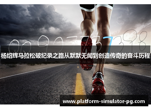 杨绍辉马拉松破纪录之路从默默无闻到创造传奇的奋斗历程