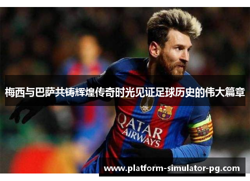 梅西与巴萨共铸辉煌传奇时光见证足球历史的伟大篇章