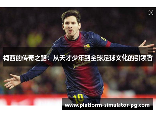梅西的传奇之路：从天才少年到全球足球文化的引领者