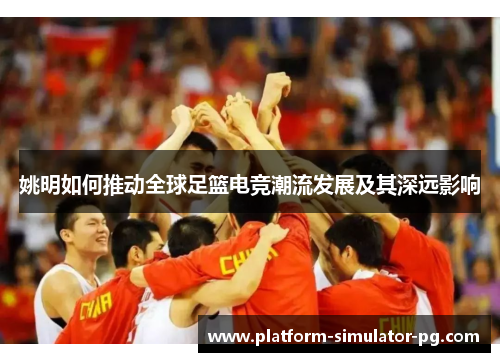 姚明如何推动全球足篮电竞潮流发展及其深远影响