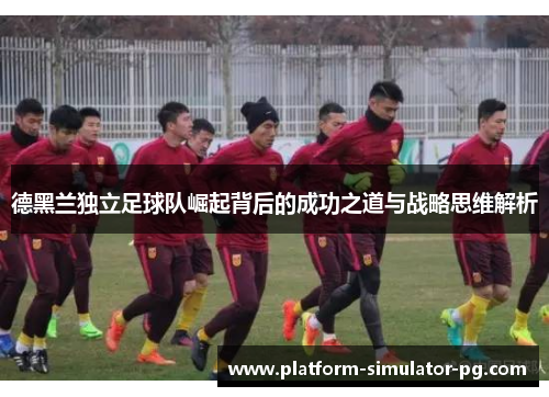 德黑兰独立足球队崛起背后的成功之道与战略思维解析