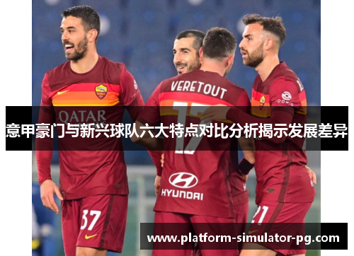 意甲豪门与新兴球队六大特点对比分析揭示发展差异