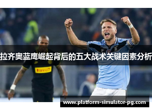 拉齐奥蓝鹰崛起背后的五大战术关键因素分析