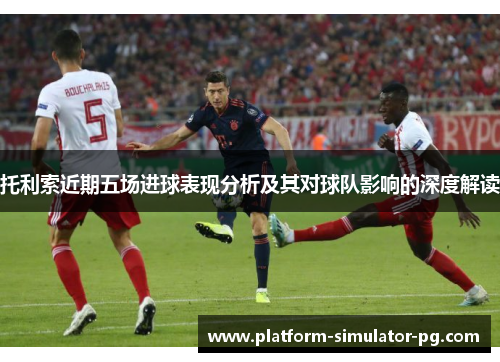 托利索近期五场进球表现分析及其对球队影响的深度解读