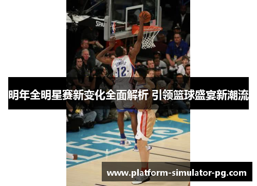 明年全明星赛新变化全面解析 引领篮球盛宴新潮流