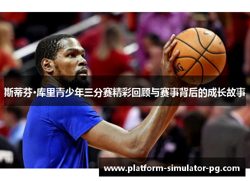 斯蒂芬·库里青少年三分赛精彩回顾与赛事背后的成长故事
