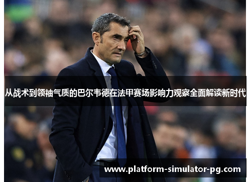 从战术到领袖气质的巴尔韦德在法甲赛场影响力观察全面解读新时代