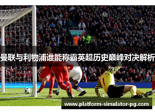 曼联与利物浦谁能称霸英超历史巅峰对决解析 曼联与利物浦谁能称霸英超历史巅峰对决解析